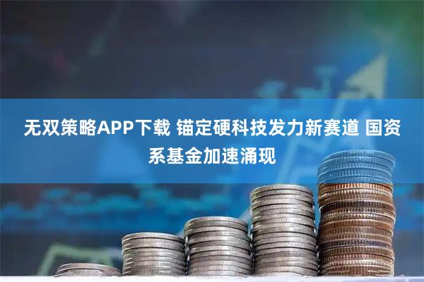 无双策略APP下载 锚定硬科技发力新赛道 国资系基金加速涌现