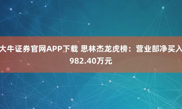 大牛证券官网APP下载 思林杰龙虎榜：营业部净买入982.40万元