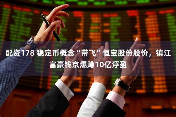 配资178 稳定币概念“带飞”恒宝股份股价，镇江富豪钱京爆赚10亿浮盈