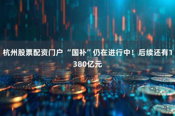 杭州股票配资门户 “国补”仍在进行中！后续还有1380亿元