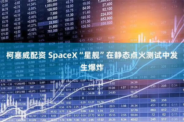 柯塞威配资 SpaceX“星舰”在静态点火测试中发生爆炸