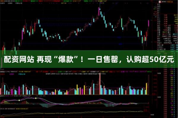 配资网站 再现“爆款”！一日售罄，认购超50亿元