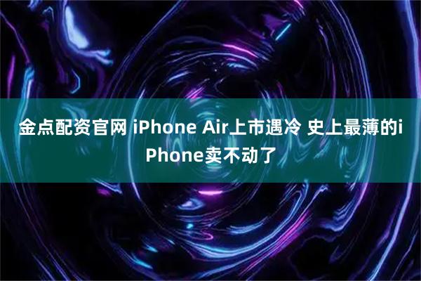 金点配资官网 iPhone Air上市遇冷 史上最薄的iPhone卖不动了