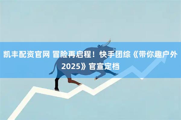 凯丰配资官网 冒险再启程！快手团综《带你趣户外2025》官宣定档