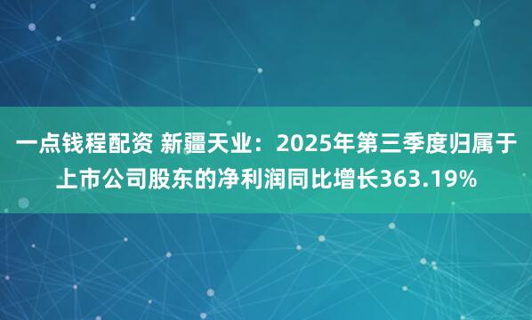 一点钱程配资 新疆天业：2025年第三季度归属于上市公司股东的净利润同比增长363.19%