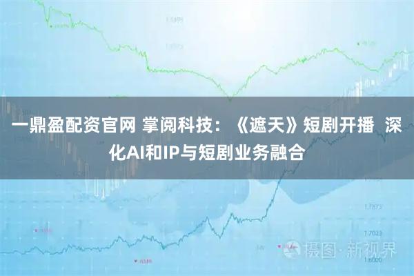 一鼎盈配资官网 掌阅科技：《遮天》短剧开播  深化AI和IP与短剧业务融合