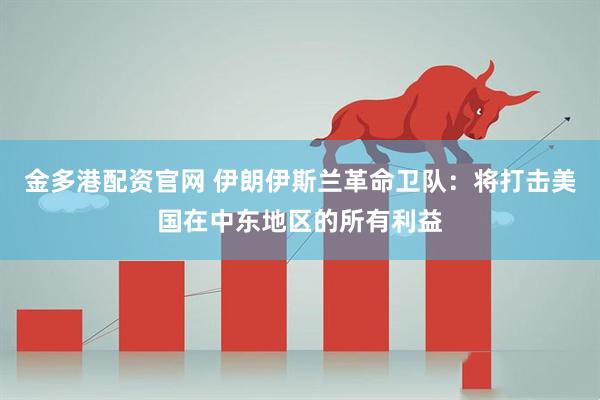 金多港配资官网 伊朗伊斯兰革命卫队：将打击美国在中东地区的所有利益