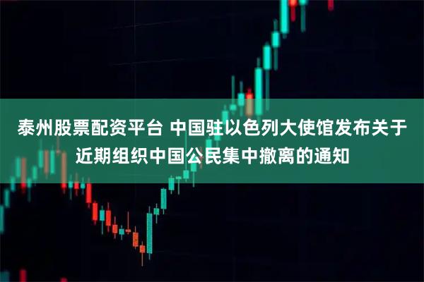 泰州股票配资平台 中国驻以色列大使馆发布关于近期组织中国公民集中撤离的通知