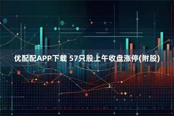 优配配APP下载 57只股上午收盘涨停(附股)