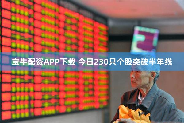 宝牛配资APP下载 今日230只个股突破半年线