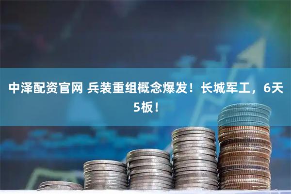 中泽配资官网 兵装重组概念爆发！长城军工，6天5板！