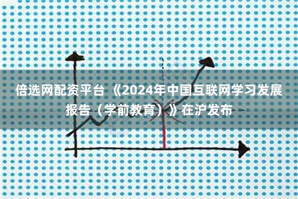 倍选网配资平台 《2024年中国互联网学习发展报告（学前教育）》在沪发布