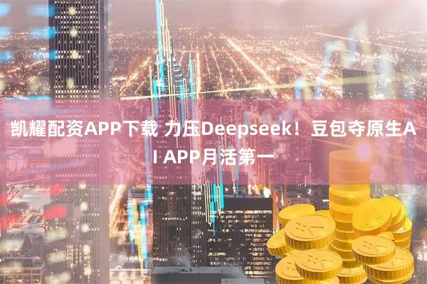 凯耀配资APP下载 力压Deepseek！豆包夺原生AI APP月活第一