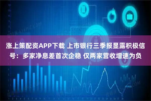 涨上策配资APP下载 上市银行三季报显露积极信号：多家净息差首次企稳 仅两家营收增速为负