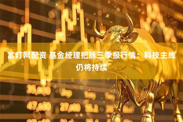 富灯网配资 基金经理把脉三季报行情：科技主线仍将持续