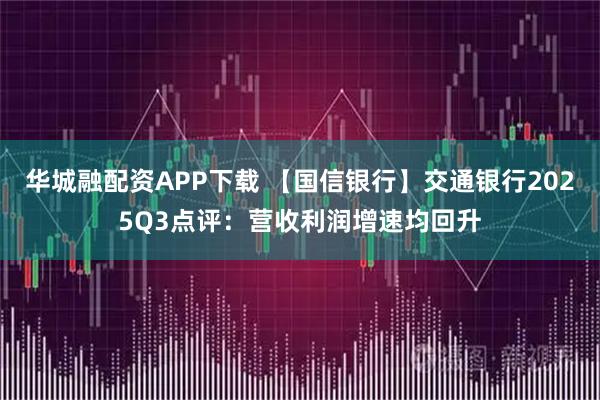 华城融配资APP下载 【国信银行】交通银行2025Q3点评：营收利润增速均回升