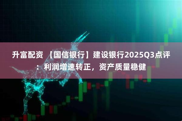 升富配资 【国信银行】建设银行2025Q3点评：利润增速转正，资产质量稳健