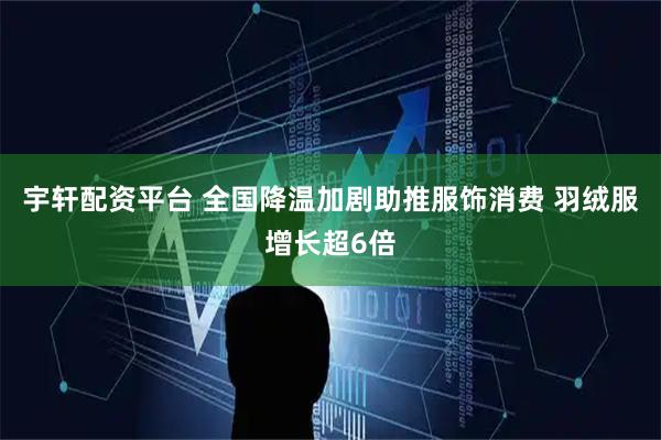 宇轩配资平台 全国降温加剧助推服饰消费 羽绒服增长超6倍