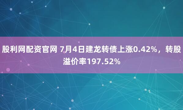 股利网配资官网 7月4日建龙转债上涨0.42%，转股溢价率197.52%