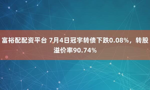 富裕配配资平台 7月4日冠宇转债下跌0.08%，转股溢价率90.74%