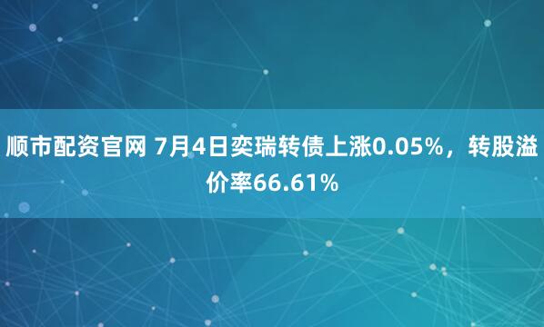 顺市配资官网 7月4日奕瑞转债上涨0.05%，转股溢价率66.61%