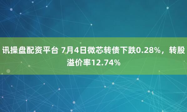 讯操盘配资平台 7月4日微芯转债下跌0.28%，转股溢价率12.74%