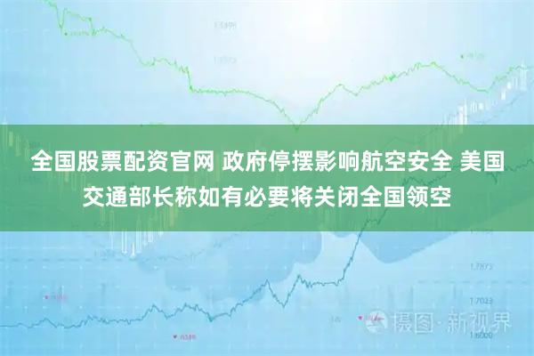 全国股票配资官网 政府停摆影响航空安全 美国交通部长称如有必要将关闭全国领空
