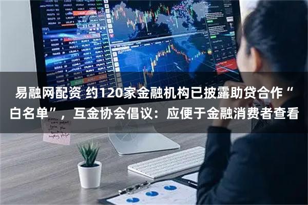 易融网配资 约120家金融机构已披露助贷合作“白名单”，互金协会倡议：应便于金融消费者查看