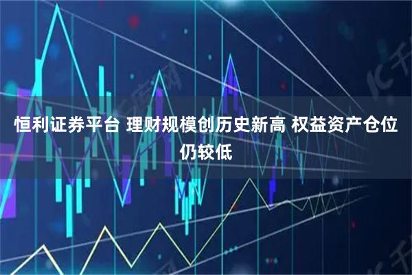 恒利证券平台 理财规模创历史新高 权益资产仓位仍较低