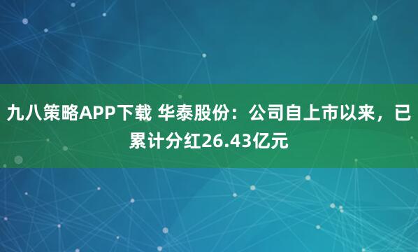 九八策略APP下载 华泰股份：公司自上市以来，已累计分红26.43亿元