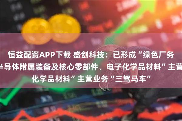 恒益配资APP下载 盛剑科技：已形成“绿色厂务系统解决方案、半导体附属装备及核心零部件、电子化学品材料”主营业务“三驾马车”