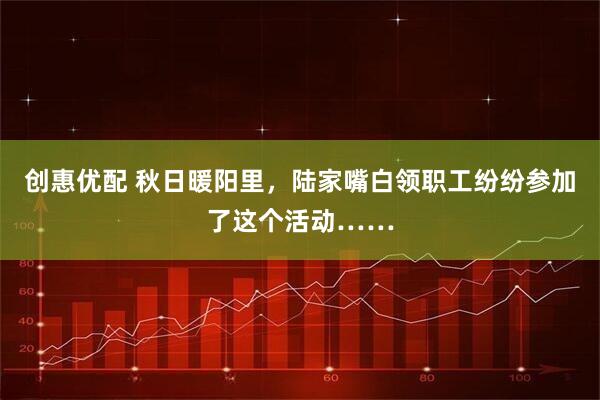 创惠优配 秋日暖阳里，陆家嘴白领职工纷纷参加了这个活动……