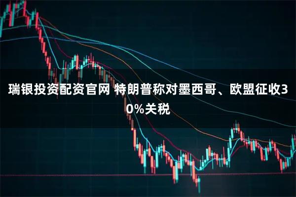 瑞银投资配资官网 特朗普称对墨西哥、欧盟征收30%关税