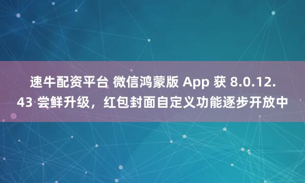 速牛配资平台 微信鸿蒙版 App 获 8.0.12.43 尝鲜升级，红包封面自定义功能逐步开放中