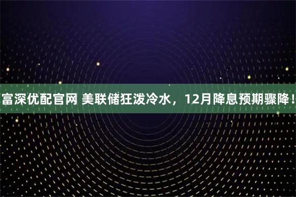 富深优配官网 美联储狂泼冷水，12月降息预期骤降！