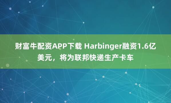 财富牛配资APP下载 Harbinger融资1.6亿美元，将为联邦快递生产卡车