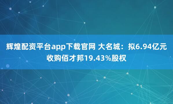 辉煌配资平台app下载官网 大名城：拟6.94亿元收购佰才邦19.43%股权
