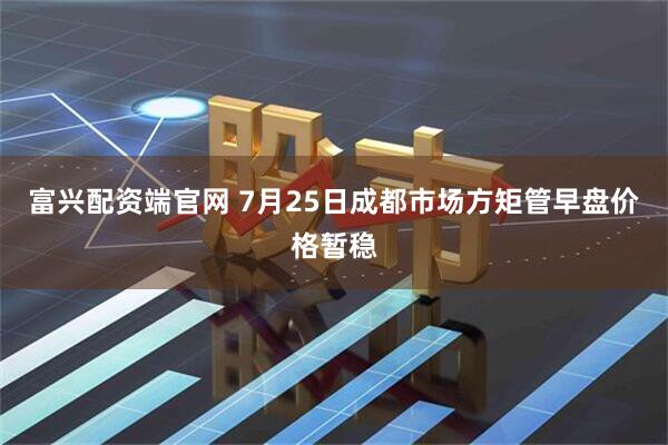 富兴配资端官网 7月25日成都市场方矩管早盘价格暂稳