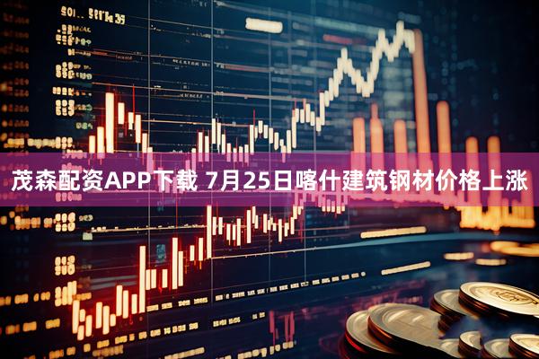 茂森配资APP下载 7月25日喀什建筑钢材价格上涨