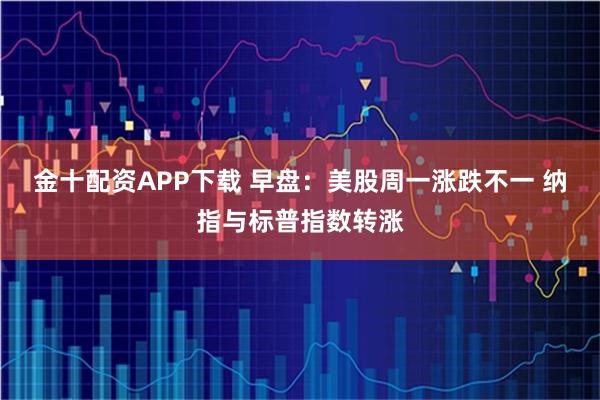 金十配资APP下载 早盘：美股周一涨跌不一 纳指与标普指数转涨