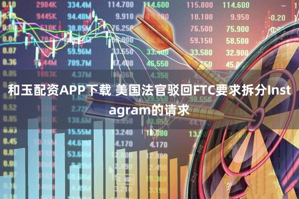 和玉配资APP下载 美国法官驳回FTC要求拆分Instagram的请求