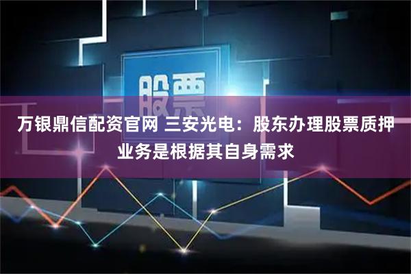 万银鼎信配资官网 三安光电：股东办理股票质押业务是根据其自身需求
