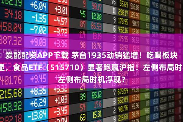 爱配配资APP下载 茅台1935动销猛增！吃喝板块韧性彰显，食品ETF（515710）显著跑赢沪指！左侧布局时机浮现？