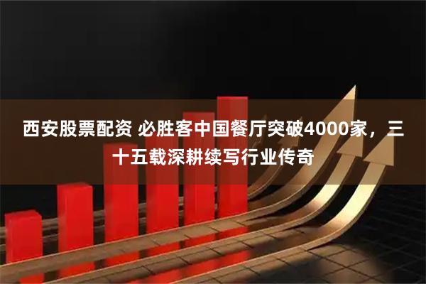 西安股票配资 必胜客中国餐厅突破4000家，三十五载深耕续写行业传奇