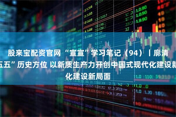 股来宝配资官网 “宣宣”学习笔记（94）丨廓清“十五五”历史方位 以新质生产力开创中国式现代化建设新局面