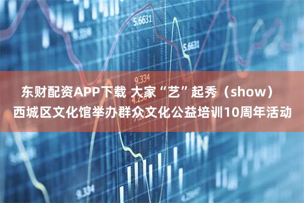 东财配资APP下载 大家“艺”起秀（show） 西城区文化馆举办群众文化公益培训10周年活动