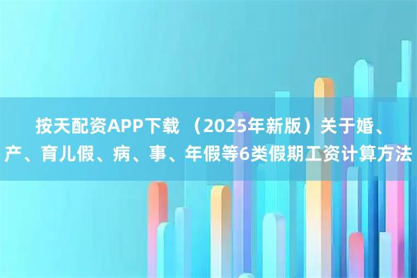 按天配资APP下载 （2025年新版）关于婚、产、育儿假、病、事、年假等6类假期工资计算方法