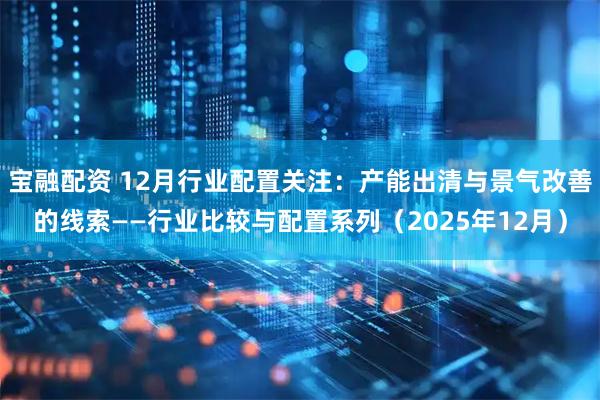 宝融配资 12月行业配置关注：产能出清与景气改善的线索——行业比较与配置系列（2025年12月）