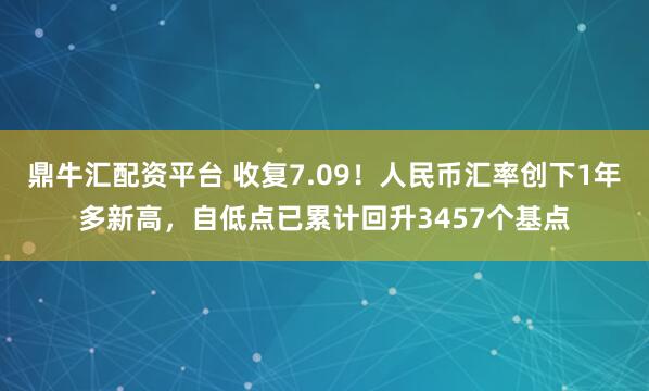 鼎牛汇配资平台 收复7.09！人民币汇率创下1年多新高，自低点已累计回升3457个基点