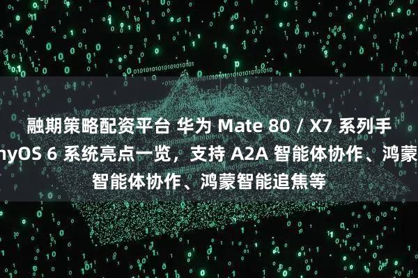 融期策略配资平台 华为 Mate 80 / X7 系列手机 HarmonyOS 6 系统亮点一览，支持 A2A 智能体协作、鸿蒙智能追焦等